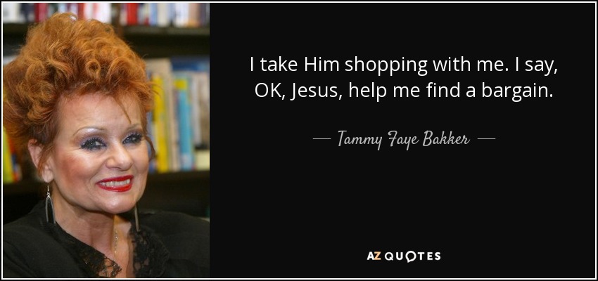 I take Him shopping with me. I say, OK, Jesus, help me find a bargain. - Tammy Faye Bakker