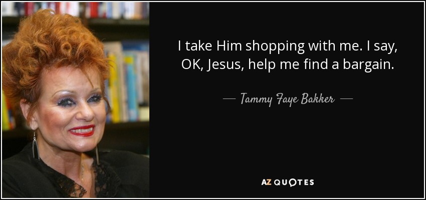 I take Him shopping with me. I say, OK, Jesus, help me find a bargain. - Tammy Faye Bakker