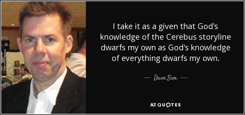 I take it as a given that God's knowledge of the Cerebus storyline dwarfs my own as God's knowledge of everything dwarfs my own. - Dave Sim