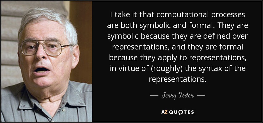 I take it that computational processes are both symbolic and formal. They are symbolic because they are defined over representations, and they are formal because they apply to representations, in virtue of (roughly) the syntax of the representations. - Jerry Fodor