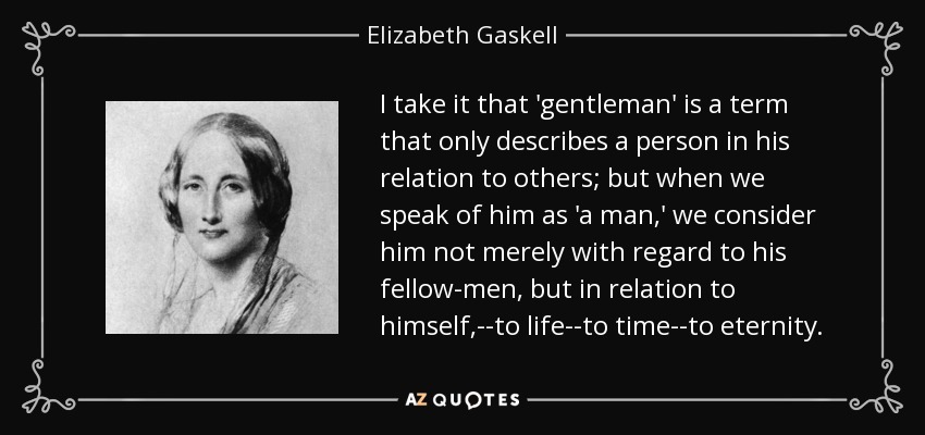 I take it that 'gentleman' is a term that only describes a person in his relation to others; but when we speak of him as 'a man,' we consider him not merely with regard to his fellow-men, but in relation to himself,--to life--to time--to eternity. - Elizabeth Gaskell