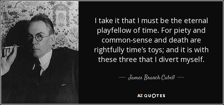 I take it that I must be the eternal playfellow of time. For piety and common-sense and death are rightfully time's toys; and it is with these three that I divert myself. - James Branch Cabell