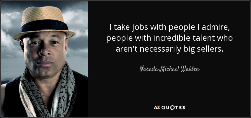 I take jobs with people I admire, people with incredible talent who aren't necessarily big sellers. - Narada Michael Walden