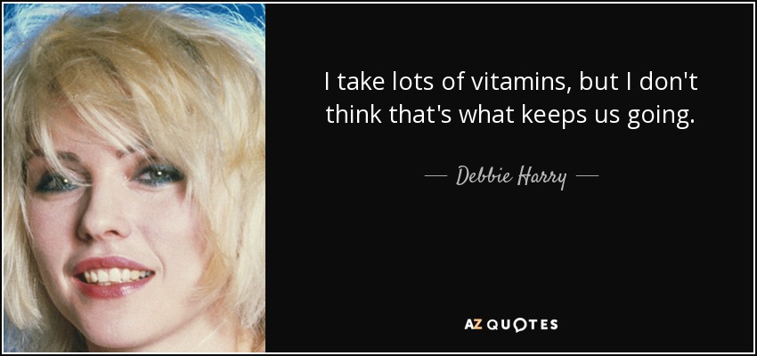 I take lots of vitamins, but I don't think that's what keeps us going. - Debbie Harry