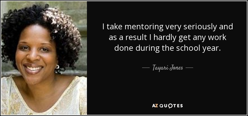 I take mentoring very seriously and as a result I hardly get any work done during the school year. - Tayari Jones