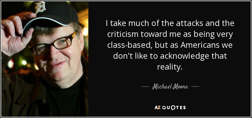 I take much of the attacks and the criticism toward me as being very class-based, but as Americans we don't like to acknowledge that reality. - Michael Moore