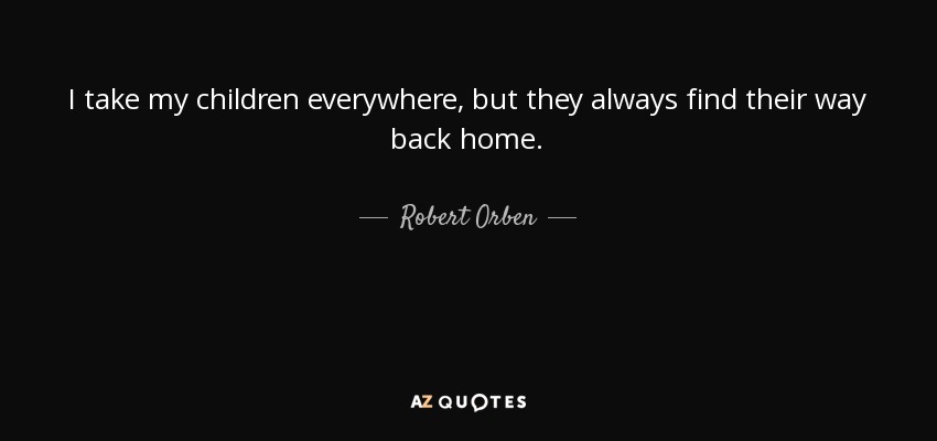 I take my children everywhere, but they always find their way back home. - Robert Orben