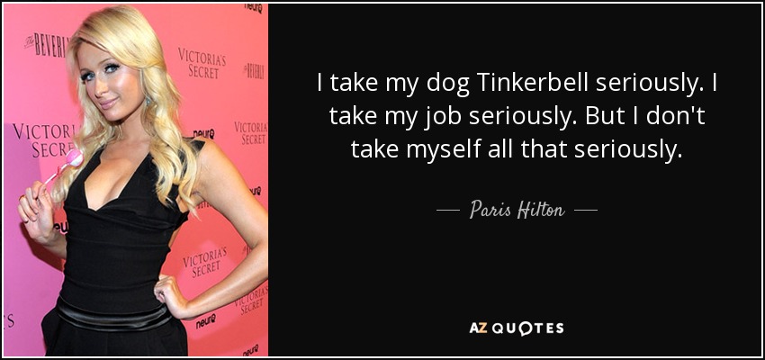 I take my dog Tinkerbell seriously. I take my job seriously. But I don't take myself all that seriously. - Paris Hilton