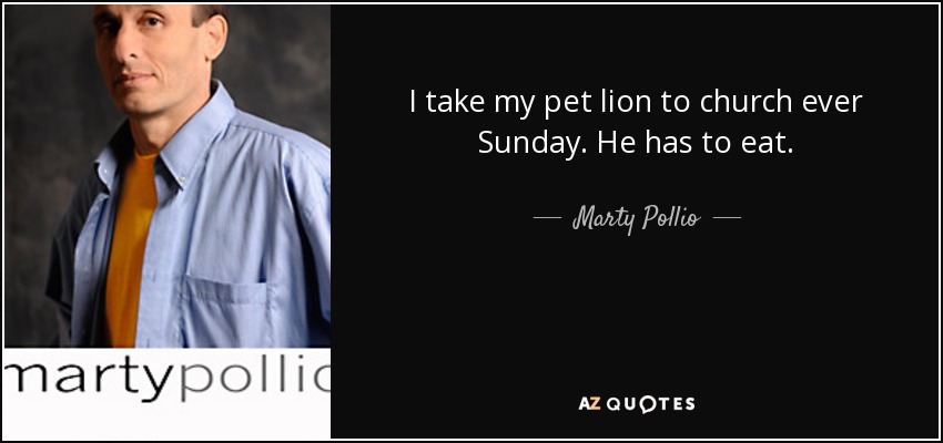I take my pet lion to church ever Sunday. He has to eat. - Marty Pollio