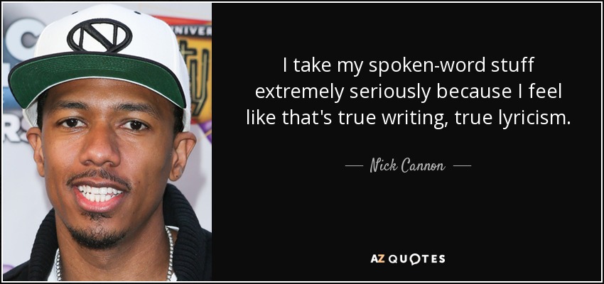 I take my spoken-word stuff extremely seriously because I feel like that's true writing, true lyricism. - Nick Cannon