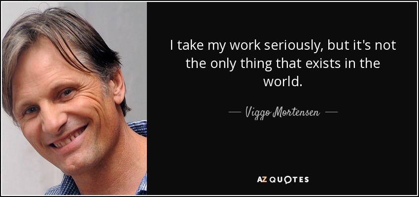 I take my work seriously, but it's not the only thing that exists in the world. - Viggo Mortensen