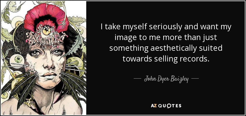 I take myself seriously and want my image to me more than just something aesthetically suited towards selling records. - John Dyer Baizley