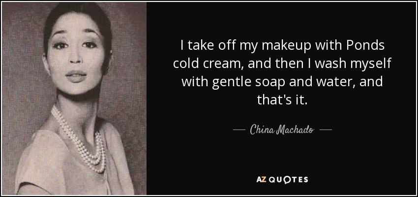 I take off my makeup with Ponds cold cream, and then I wash myself with gentle soap and water, and that's it. - China Machado