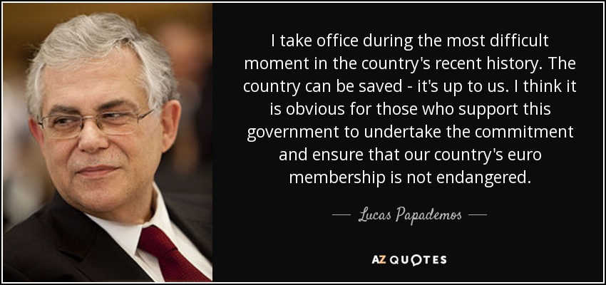 I take office during the most difficult moment in the country's recent history. The country can be saved - it's up to us. I think it is obvious for those who support this government to undertake the commitment and ensure that our country's euro membership is not endangered. - Lucas Papademos