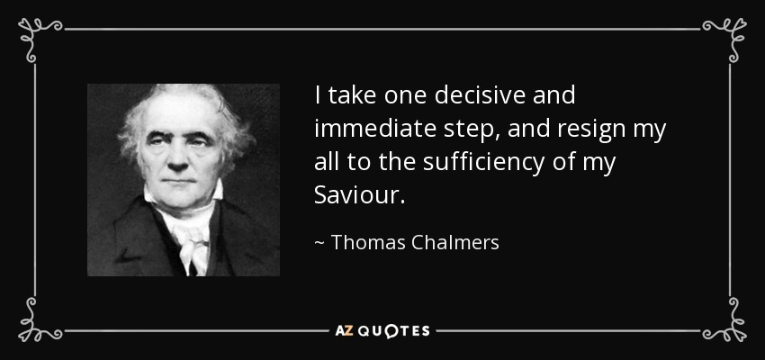 I take one decisive and immediate step, and resign my all to the sufficiency of my Saviour. - Thomas Chalmers