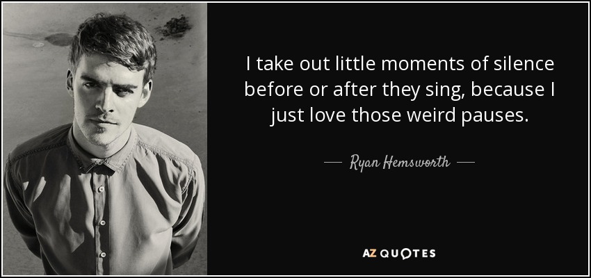 I take out little moments of silence before or after they sing, because I just love those weird pauses. - Ryan Hemsworth