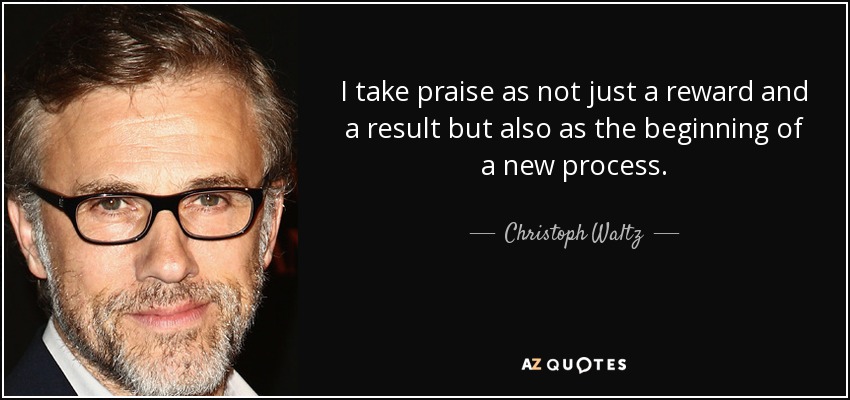 I take praise as not just a reward and a result but also as the beginning of a new process. - Christoph Waltz