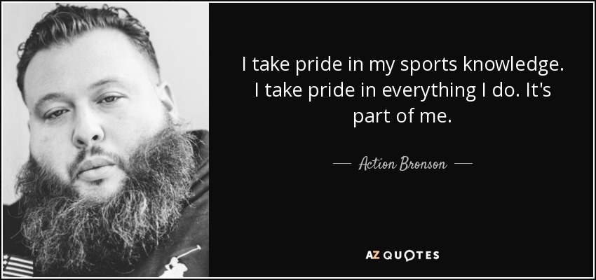 I take pride in my sports knowledge. I take pride in everything I do. It's part of me. - Action Bronson