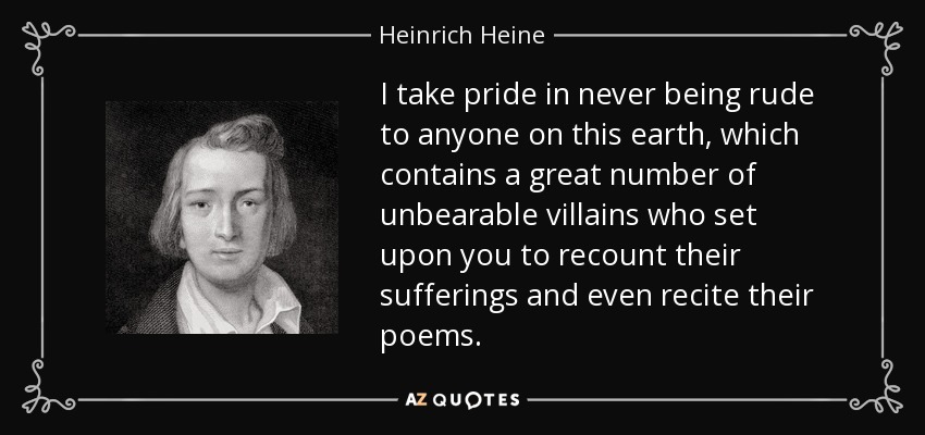 I take pride in never being rude to anyone on this earth, which contains a great number of unbearable villains who set upon you to recount their sufferings and even recite their poems. - Heinrich Heine
