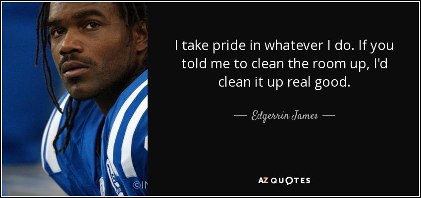 I take pride in whatever I do. If you told me to clean the room up, I'd clean it up real good. - Edgerrin James