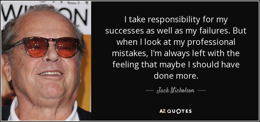 I take responsibility for my successes as well as my failures. But when I look at my professional mistakes, I'm always left with the feeling that maybe I should have done more. - Jack Nicholson