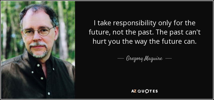 I take responsibility only for the future, not the past. The past can't hurt you the way the future can. - Gregory Maguire