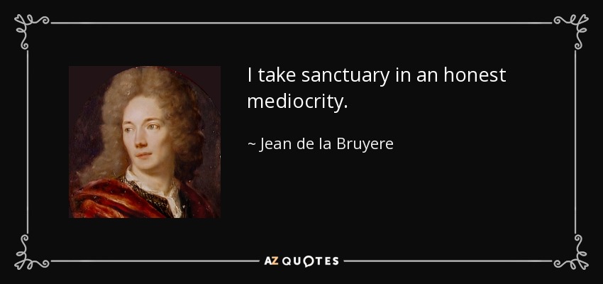 I take sanctuary in an honest mediocrity. - Jean de la Bruyere