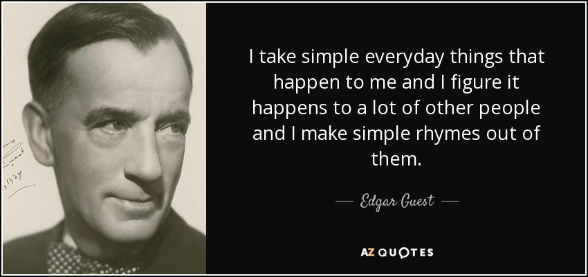 I take simple everyday things that happen to me and I figure it happens to a lot of other people and I make simple rhymes out of them. - Edgar Guest