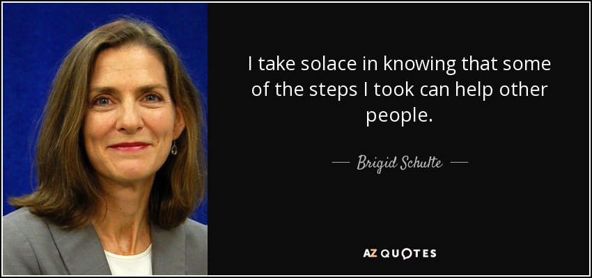 I take solace in knowing that some of the steps I took can help other people. - Brigid Schulte