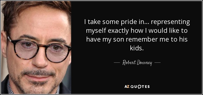 I take some pride in... representing myself exactly how I would like to have my son remember me to his kids. - Robert Downey, Jr.