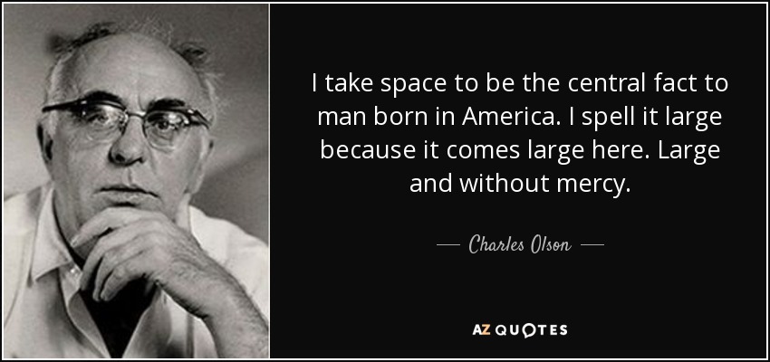 I take space to be the central fact to man born in America. I spell it large because it comes large here. Large and without mercy. - Charles Olson