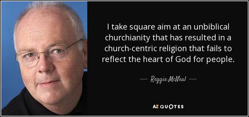 I take square aim at an unbiblical churchianity that has resulted in a church-centric religion that fails to reflect the heart of God for people. - Reggie McNeal