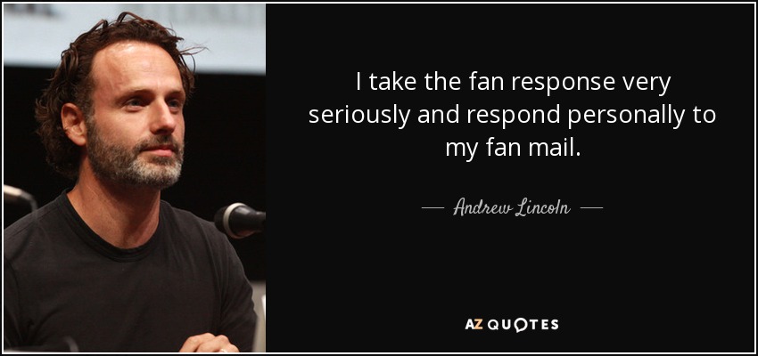 I take the fan response very seriously and respond personally to my fan mail. - Andrew Lincoln