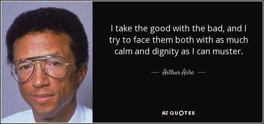 I take the good with the bad, and I try to face them both with as much calm and dignity as I can muster. - Arthur Ashe
