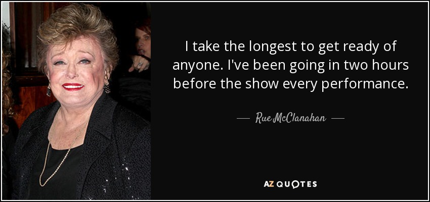 I take the longest to get ready of anyone. I've been going in two hours before the show every performance. - Rue McClanahan