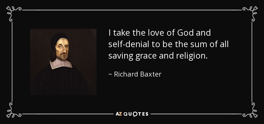 I take the love of God and self-denial to be the sum of all saving grace and religion. - Richard Baxter