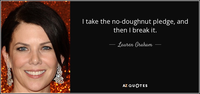 I take the no-doughnut pledge, and then I break it. - Lauren Graham