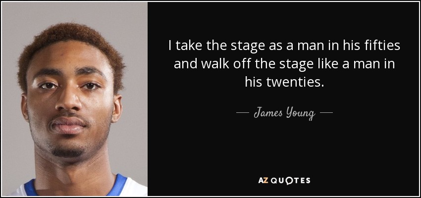 I take the stage as a man in his fifties and walk off the stage like a man in his twenties. - James Young