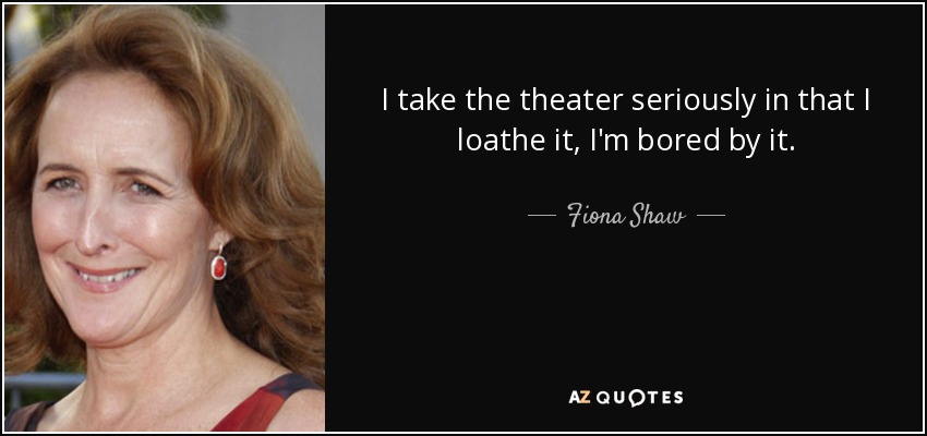 I take the theater seriously in that I loathe it, I'm bored by it. - Fiona Shaw