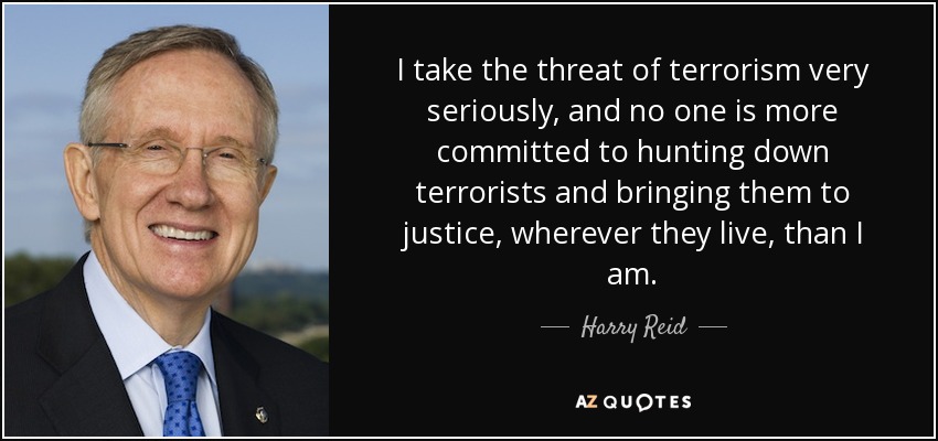 I take the threat of terrorism very seriously, and no one is more committed to hunting down terrorists and bringing them to justice, wherever they live, than I am. - Harry Reid