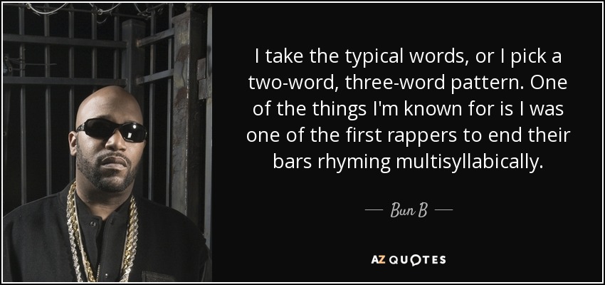 I take the typical words, or I pick a two-word, three-word pattern. One of the things I'm known for is I was one of the first rappers to end their bars rhyming multisyllabically. - Bun B