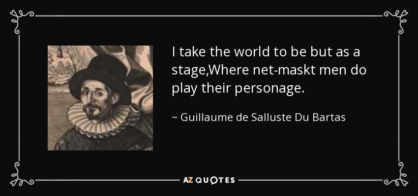 I take the world to be but as a stage,Where net-maskt men do play their personage. - Guillaume de Salluste Du Bartas