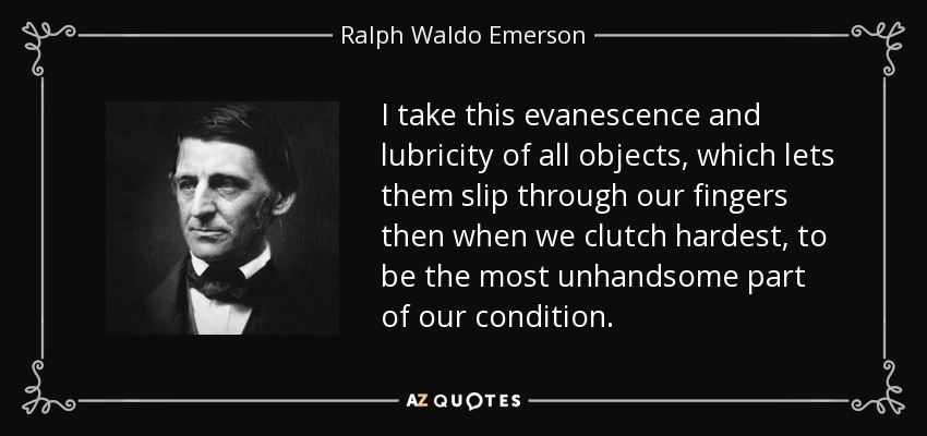 I take this evanescence and lubricity of all objects, which lets them slip through our fingers then when we clutch hardest, to be the most unhandsome part of our condition. - Ralph Waldo Emerson