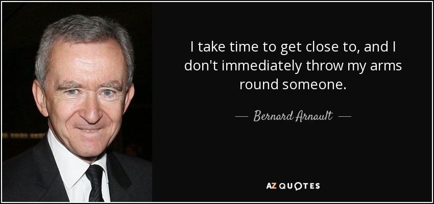 I take time to get close to, and I don't immediately throw my arms round someone. - Bernard Arnault