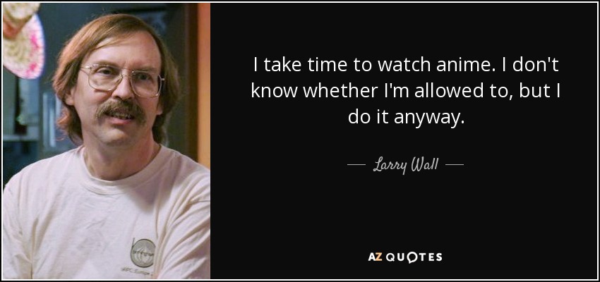 I take time to watch anime. I don't know whether I'm allowed to, but I do it anyway. - Larry Wall