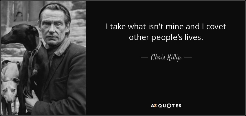 I take what isn't mine and I covet other people's lives. - Chris Killip