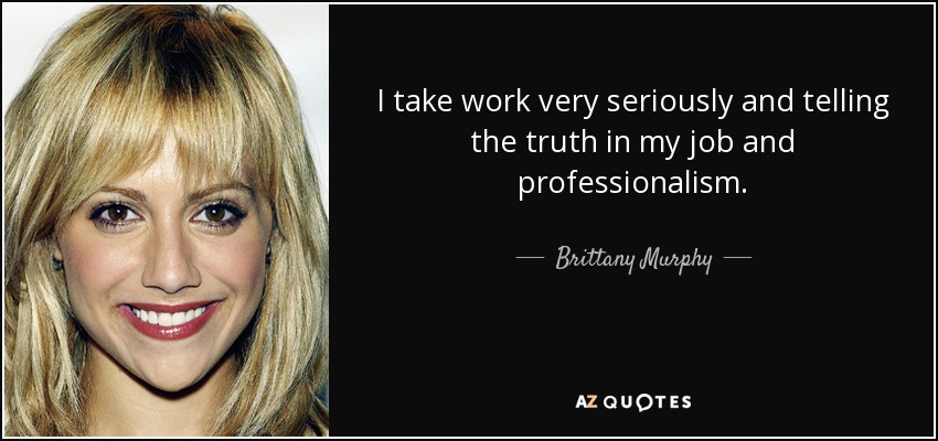 I take work very seriously and telling the truth in my job and professionalism. - Brittany Murphy