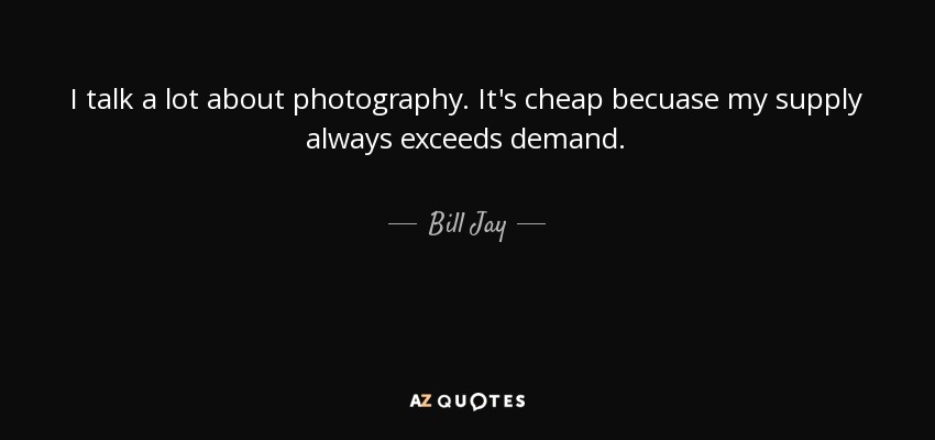 I talk a lot about photography. It's cheap becuase my supply always exceeds demand. - Bill Jay