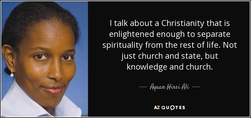 I talk about a Christianity that is enlightened enough to separate spirituality from the rest of life. Not just church and state, but knowledge and church. - Ayaan Hirsi Ali