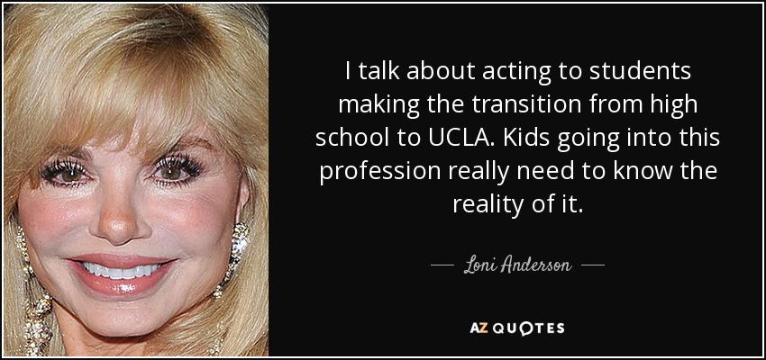 I talk about acting to students making the transition from high school to UCLA. Kids going into this profession really need to know the reality of it. - Loni Anderson